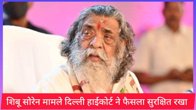 झामुमो राज्यसभा सांसद शिबू सोरेन आय से अधिक संपत्ति अर्जित मामले में दिल्ली हाई कोर्ट फैसला सुरक्षित रखा !
