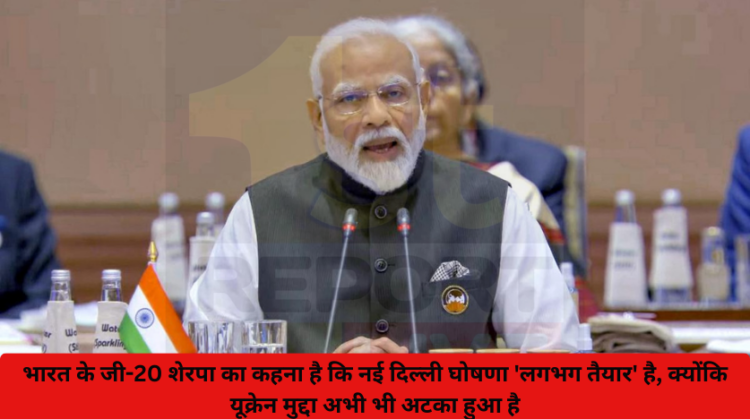 भारत के जी-20 शेरपा का कहना है कि नई दिल्ली घोषणा ‘लगभग तैयार’ है, क्योंकि यूक्रेन मुद्दा अभी भी अटका हुआ है।