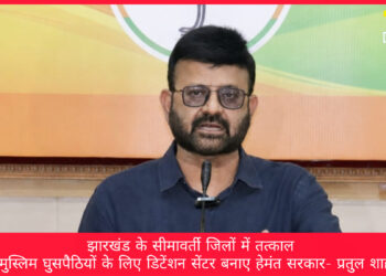 झारखंड के सीमावर्ती जिलों में तत्काल अवैध मुस्लिम घुसपैठियों के लिए डिटेंशन सेंटर बनाए हेमंत सरकार- प्रतुल शाह देव !